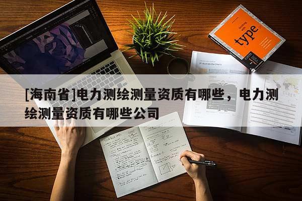 [海南省]電力測(cè)繪測(cè)量資質(zhì)有哪些，電力測(cè)繪測(cè)量資質(zhì)有哪些公司