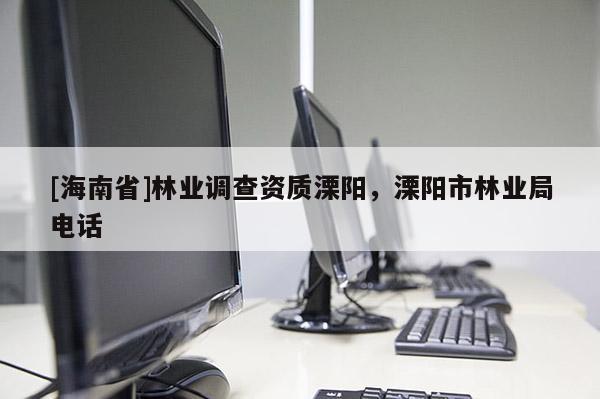 [海南省]林業(yè)調(diào)查資質(zhì)溧陽，溧陽市林業(yè)局電話