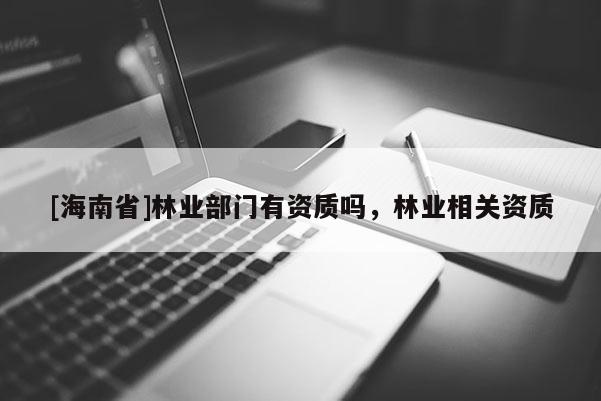 [海南省]林業(yè)部門有資質(zhì)嗎，林業(yè)相關(guān)資質(zhì)