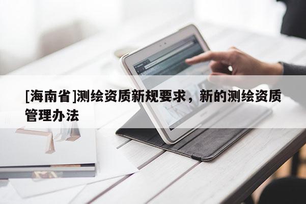 [海南省]測繪資質(zhì)新規(guī)要求，新的測繪資質(zhì)管理辦法