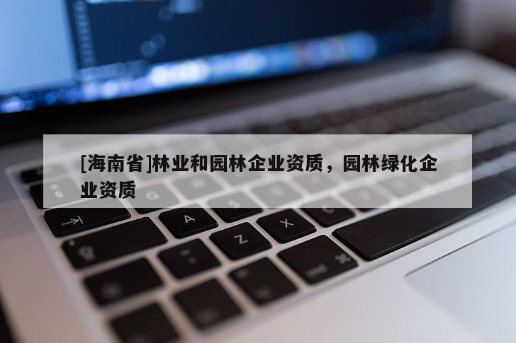 [海南省]林業(yè)和園林企業(yè)資質，園林綠化企業(yè)資質