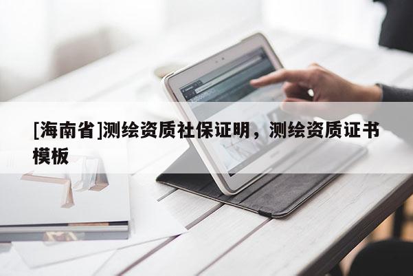 [海南省]測繪資質(zhì)社保證明，測繪資質(zhì)證書模板