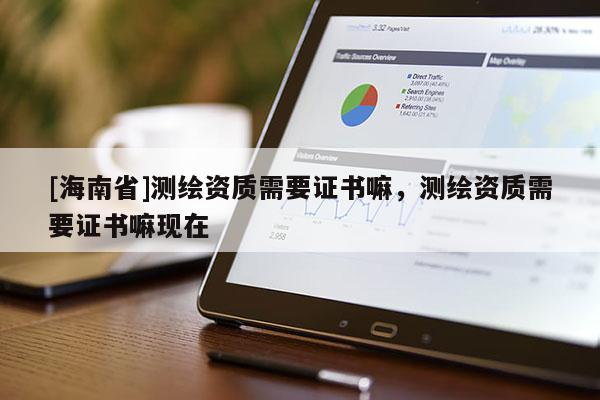 [海南省]測繪資質(zhì)需要證書嘛，測繪資質(zhì)需要證書嘛現(xiàn)在