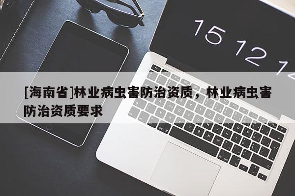[海南省]林業(yè)病蟲害防治資質(zhì)，林業(yè)病蟲害防治資質(zhì)要求