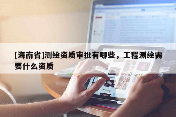 [海南省]測(cè)繪資質(zhì)審批有哪些，工程測(cè)繪需要什么資質(zhì)