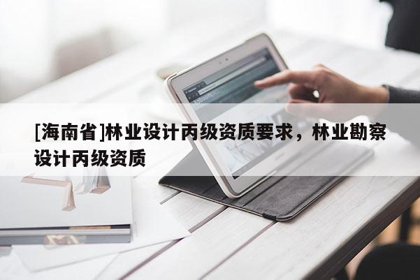 [海南省]林業(yè)設計丙級資質(zhì)要求，林業(yè)勘察設計丙級資質(zhì)