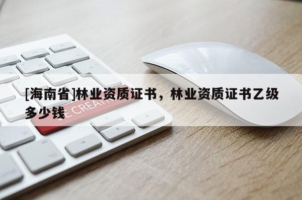 [海南省]林業(yè)資質(zhì)證書，林業(yè)資質(zhì)證書乙級(jí)多少錢