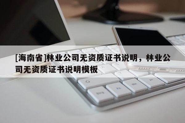 [海南省]林業(yè)公司無資質(zhì)證書說明，林業(yè)公司無資質(zhì)證書說明模板