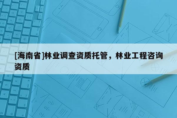 [海南省]林業(yè)調(diào)查資質(zhì)托管，林業(yè)工程咨詢資質(zhì)