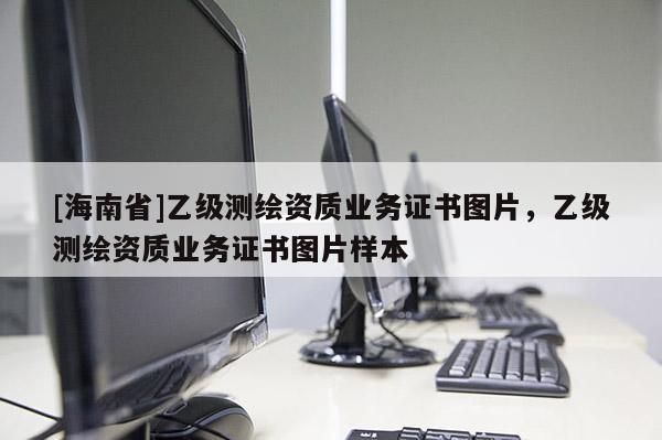 [海南省]乙級(jí)測(cè)繪資質(zhì)業(yè)務(wù)證書(shū)圖片，乙級(jí)測(cè)繪資質(zhì)業(yè)務(wù)證書(shū)圖片樣本
