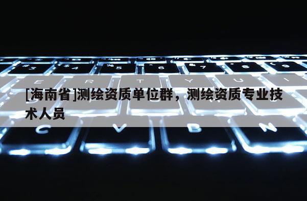 [海南省]測繪資質(zhì)單位群，測繪資質(zhì)專業(yè)技術(shù)人員