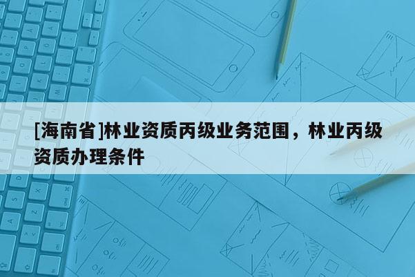 [海南省]林業(yè)資質(zhì)丙級業(yè)務(wù)范圍，林業(yè)丙級資質(zhì)辦理條件