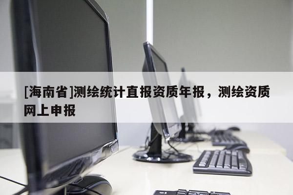 [海南省]測繪統(tǒng)計直報資質(zhì)年報，測繪資質(zhì)網(wǎng)上申報