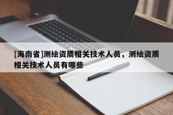[海南省]測(cè)繪資質(zhì)相關(guān)技術(shù)人員，測(cè)繪資質(zhì)相關(guān)技術(shù)人員有哪些