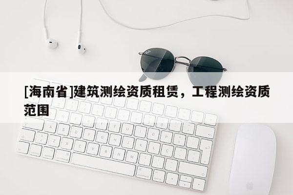 [海南省]建筑測繪資質(zhì)租賃，工程測繪資質(zhì)范圍