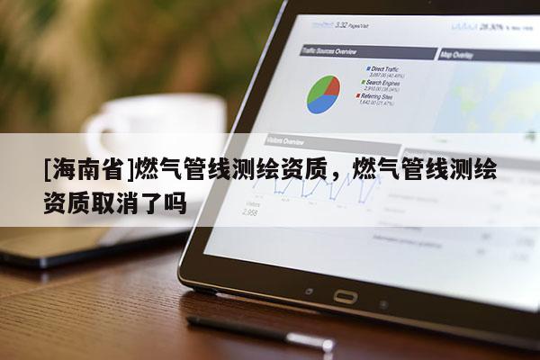 [海南省]燃?xì)夤芫€測(cè)繪資質(zhì)，燃?xì)夤芫€測(cè)繪資質(zhì)取消了嗎