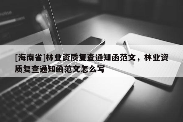 [海南省]林業(yè)資質(zhì)復(fù)查通知函范文，林業(yè)資質(zhì)復(fù)查通知函范文怎么寫