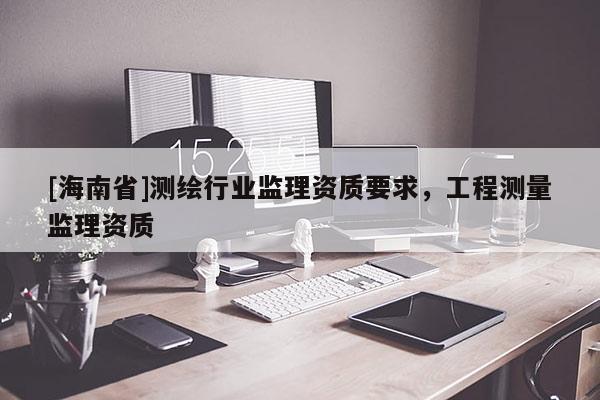 [海南省]測繪行業(yè)監(jiān)理資質(zhì)要求，工程測量監(jiān)理資質(zhì)