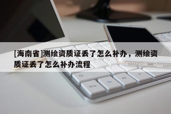 [海南省]測繪資質證丟了怎么補辦，測繪資質證丟了怎么補辦流程