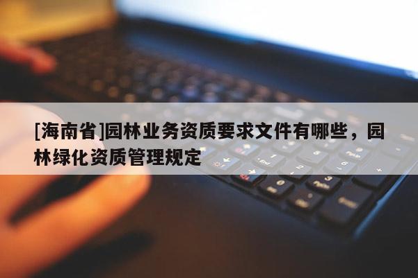 [海南省]園林業(yè)務(wù)資質(zhì)要求文件有哪些，園林綠化資質(zhì)管理規(guī)定