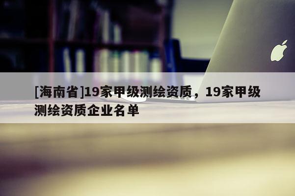 [海南省]19家甲級測繪資質(zhì)，19家甲級測繪資質(zhì)企業(yè)名單