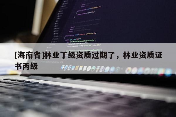 [海南省]林業(yè)丁級資質(zhì)過期了，林業(yè)資質(zhì)證書丙級