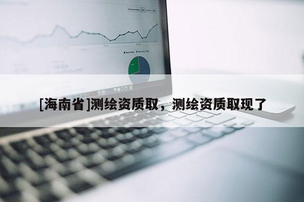 [海南省]測繪資質(zhì)取，測繪資質(zhì)取現(xiàn)了