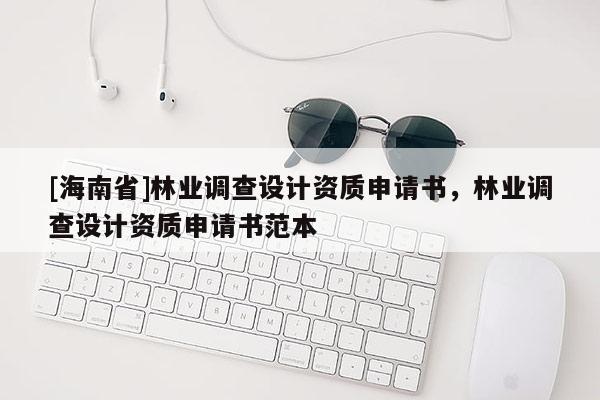 [海南省]林業(yè)調(diào)查設(shè)計(jì)資質(zhì)申請(qǐng)書，林業(yè)調(diào)查設(shè)計(jì)資質(zhì)申請(qǐng)書范本