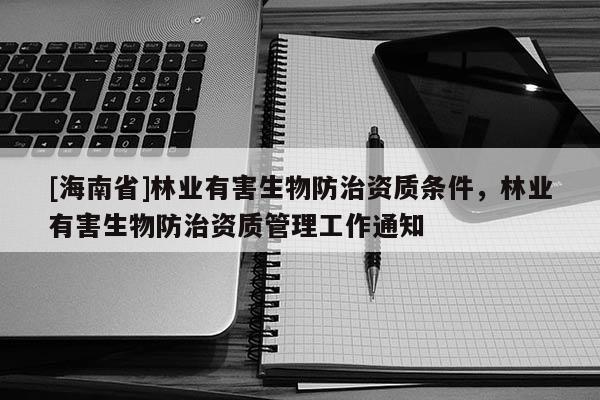 [海南省]林業(yè)有害生物防治資質(zhì)條件，林業(yè)有害生物防治資質(zhì)管理工作通知