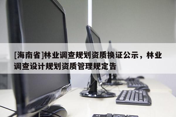 [海南省]林業(yè)調(diào)查規(guī)劃資質(zhì)換證公示，林業(yè)調(diào)查設(shè)計規(guī)劃資質(zhì)管理規(guī)定告