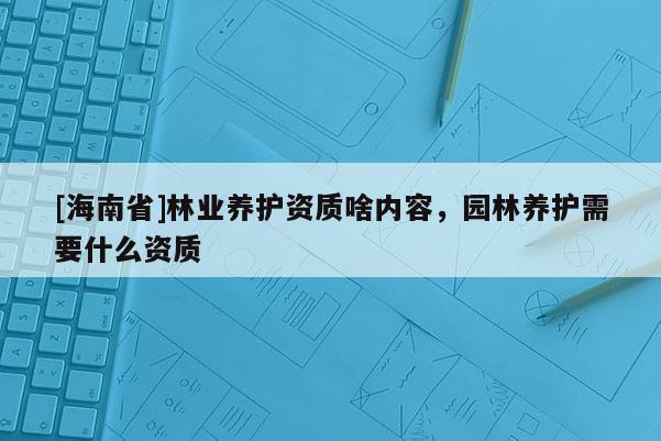 [海南省]林業(yè)養(yǎng)護(hù)資質(zhì)啥內(nèi)容，園林養(yǎng)護(hù)需要什么資質(zhì)