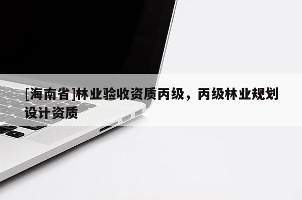 [海南省]林業(yè)驗收資質(zhì)丙級，丙級林業(yè)規(guī)劃設計資質(zhì)