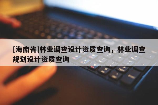 [海南省]林業(yè)調(diào)查設(shè)計(jì)資質(zhì)查詢，林業(yè)調(diào)查規(guī)劃設(shè)計(jì)資質(zhì)查詢