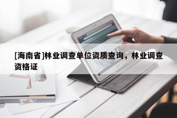 [海南省]林業(yè)調(diào)查單位資質(zhì)查詢，林業(yè)調(diào)查資格證