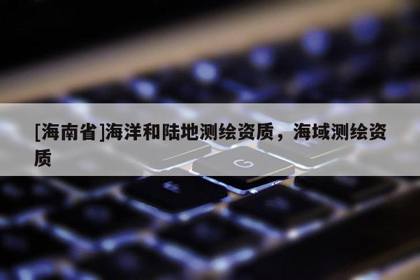 [海南省]海洋和陸地測(cè)繪資質(zhì)，海域測(cè)繪資質(zhì)