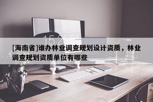 [海南省]誰辦林業(yè)調(diào)查規(guī)劃設(shè)計資質(zhì)，林業(yè)調(diào)查規(guī)劃資質(zhì)單位有哪些