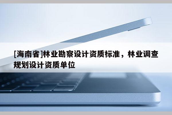 [海南省]林業(yè)勘察設(shè)計資質(zhì)標(biāo)準(zhǔn)，林業(yè)調(diào)查規(guī)劃設(shè)計資質(zhì)單位