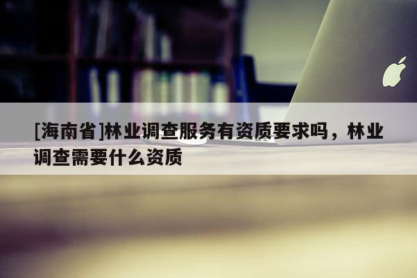 [海南省]林業(yè)調(diào)查服務(wù)有資質(zhì)要求嗎，林業(yè)調(diào)查需要什么資質(zhì)