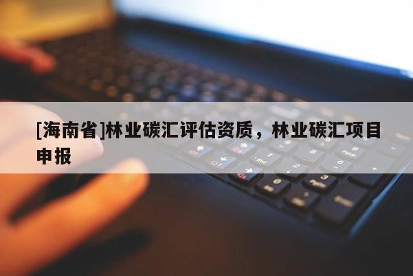 [海南省]林業(yè)碳匯評估資質(zhì)，林業(yè)碳匯項(xiàng)目申報