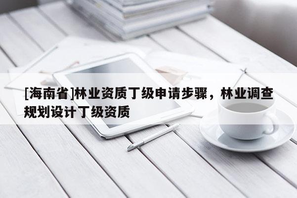 [海南省]林業(yè)資質(zhì)丁級申請步驟，林業(yè)調(diào)查規(guī)劃設(shè)計丁級資質(zhì)