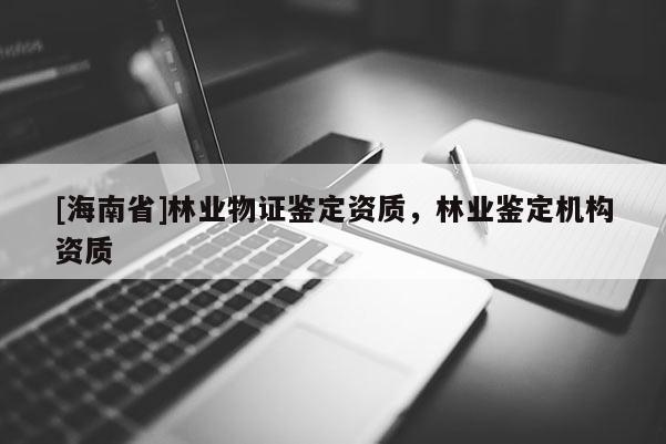 [海南省]林業(yè)物證鑒定資質(zhì)，林業(yè)鑒定機構(gòu)資質(zhì)