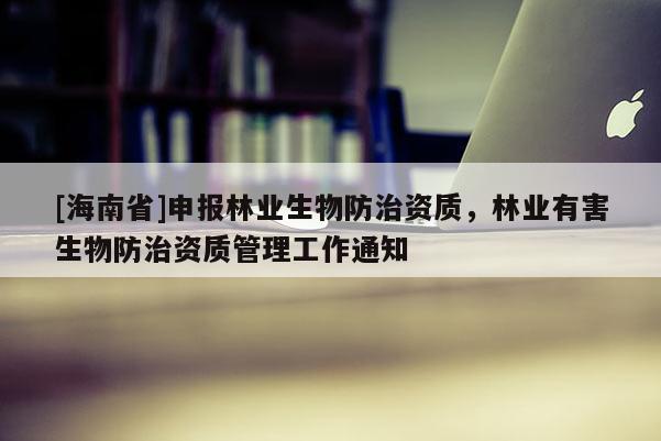 [海南省]申報林業(yè)生物防治資質(zhì)，林業(yè)有害生物防治資質(zhì)管理工作通知