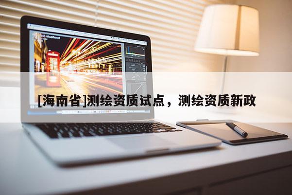 [海南省]測繪資質(zhì)試點，測繪資質(zhì)新政