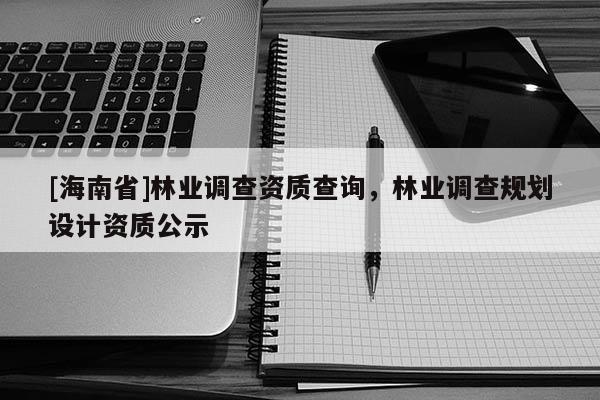 [海南省]林業(yè)調(diào)查資質(zhì)查詢，林業(yè)調(diào)查規(guī)劃設(shè)計資質(zhì)公示