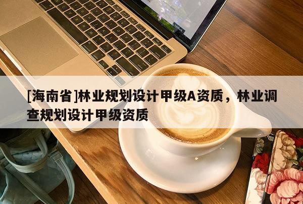 [海南省]林業(yè)規(guī)劃設(shè)計甲級A資質(zhì)，林業(yè)調(diào)查規(guī)劃設(shè)計甲級資質(zhì)