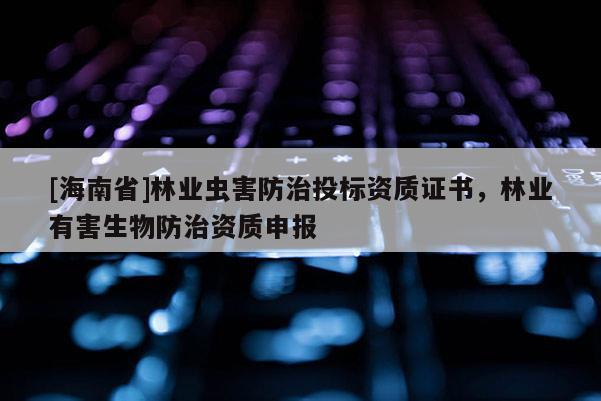 [海南省]林業(yè)蟲害防治投標(biāo)資質(zhì)證書，林業(yè)有害生物防治資質(zhì)申報