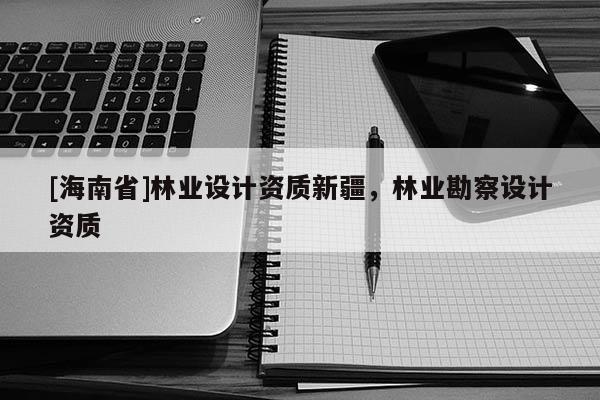 [海南省]林業(yè)設(shè)計(jì)資質(zhì)新疆，林業(yè)勘察設(shè)計(jì)資質(zhì)