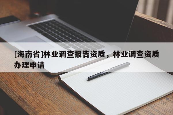 [海南省]林業(yè)調(diào)查報告資質(zhì)，林業(yè)調(diào)查資質(zhì)辦理申請