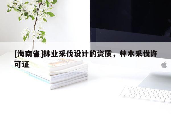 [海南省]林業(yè)采伐設(shè)計的資質(zhì)，林木采伐許可證