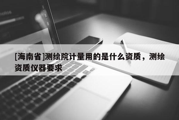 [海南省]測繪院計量用的是什么資質，測繪資質儀器要求